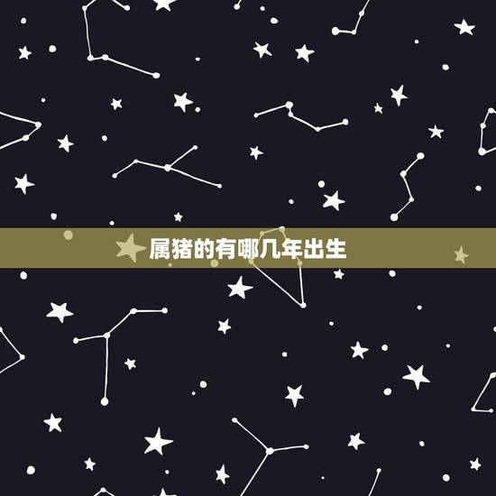 属猪的有哪几年出生,属猪的生肖是哪些年份 属猪的有哪几年出生,属猪的生肖是哪些年份