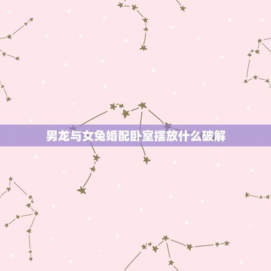 男龙与女兔婚配卧室摆放什么破解,属兔男属龙女两人婚姻不合有什么破解方法 男龙与女兔婚配卧室摆放什么破解,属兔男属龙女两人婚姻不合有什么破解方法