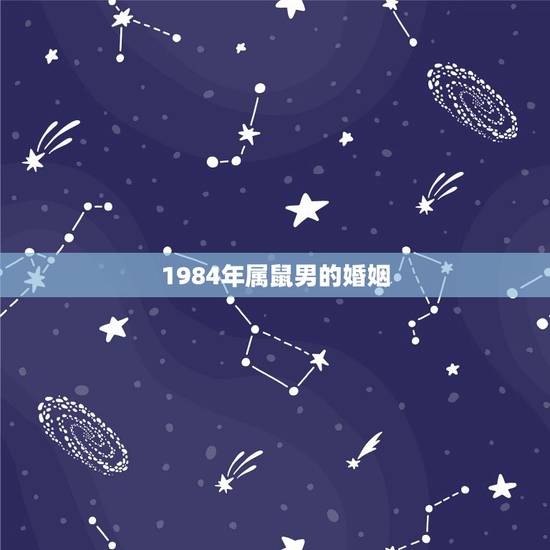 1984年属鼠男的婚姻,1984属鼠的有几段婚姻 1984年属鼠男的婚姻,1984属鼠的有几段婚姻