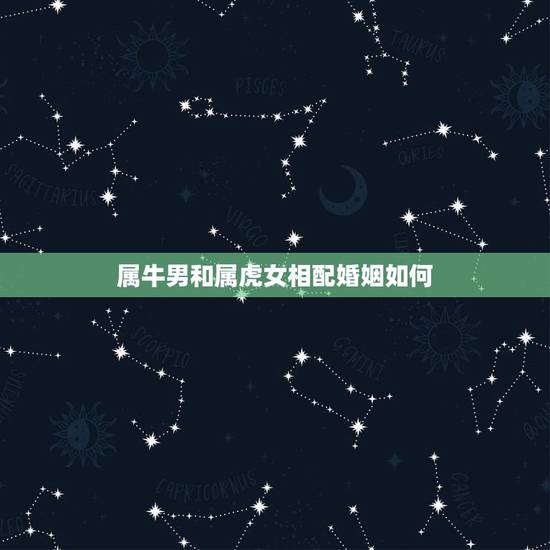 属牛男和属虎女相配婚姻如何，女属牛和男属虎的生肖相配吗