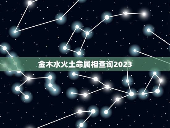 金木水火土命属相查询2023,2023年五行属什么? 金木水火土命属相查询2023,2023年五行属什么?