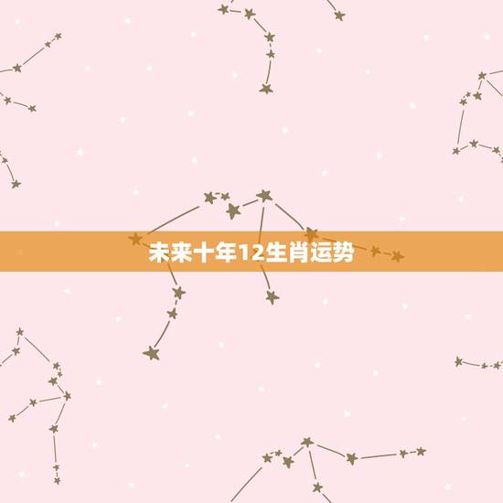 未来十年12生肖运势,未来十年最顺的生肖 未来十年12生肖运势,未来十年最顺的生肖