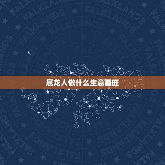 属龙人做什么生意最旺,属龙的适合做什么生意 属龙人做什么生意最旺,属龙的适合做什么生意