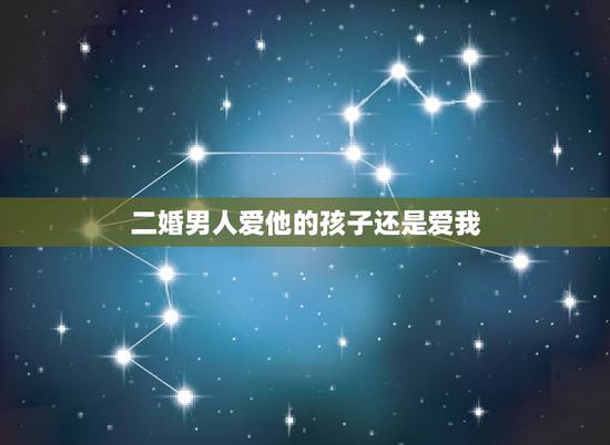 二婚男人爱他的孩子还是爱我,二婚男人带着孩子会真爱后妻吗 二婚男人爱他的孩子还是爱我,二婚男人带着孩子会真爱后妻吗