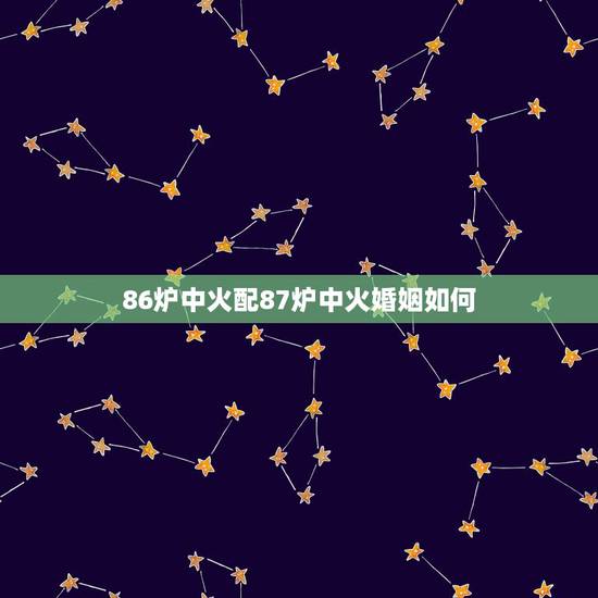 86炉中火配87炉中火婚姻如何,天上火命的人禁忌 86炉中火配87炉中火婚姻如何,天上火命的人禁忌