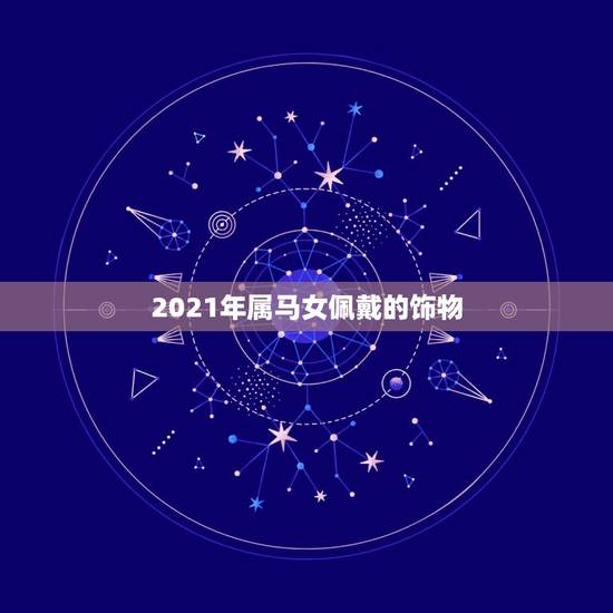 2021年属马女佩戴的饰物，2021年属马害太岁送什么礼物好 寓意好吗