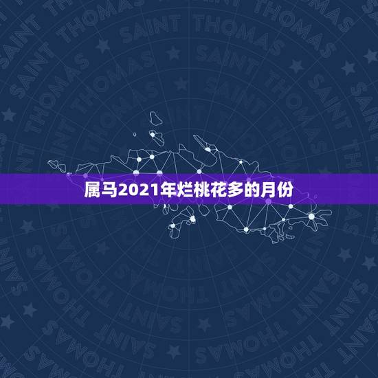 属马2021年烂桃花多的月份,属马人今年运势2021年每月运势 属马2021年烂桃花多的月份,属马人今年运势2021年每月运势