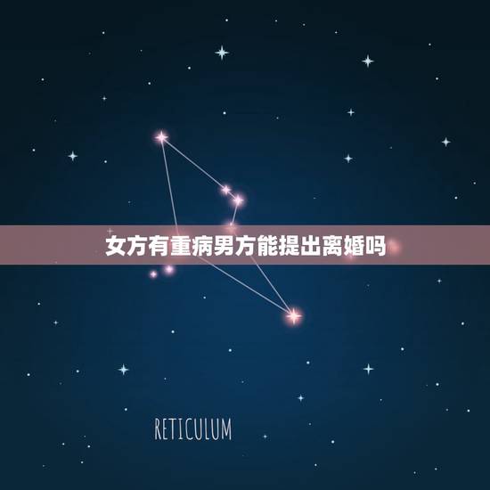 女方有重病男方能提出离婚吗,女方有重大疾病,男方可以提出离婚吗 女方有重病男方能提出离婚吗,女方有重大疾病,男方可以提出离婚吗
