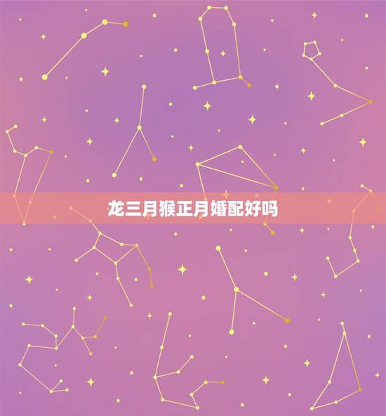 龙三月猴正月婚配好吗,属龙和属猴相配吗 龙三月猴正月婚配好吗,属龙和属猴相配吗