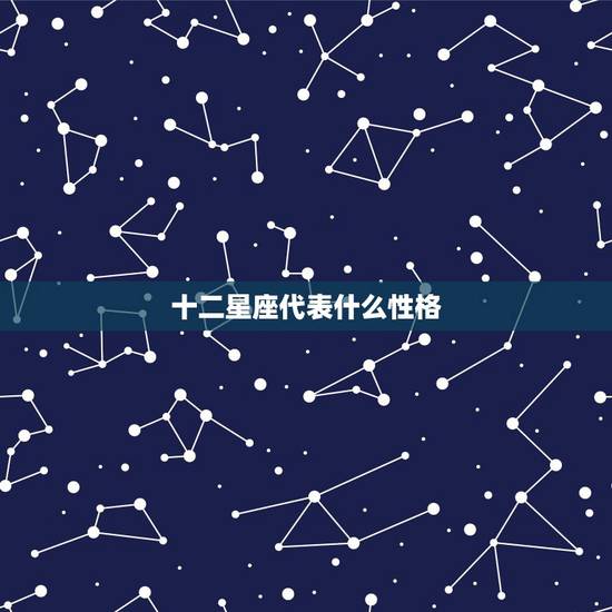 十二星座代表什么性格 十二星座性格是什么 十二星座代表什么性格 十二星座性格是什么