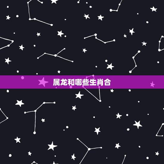 属龙和哪些生肖合,属龙的人和什么生肖和 属龙和哪些生肖合,属龙的人和什么生肖和