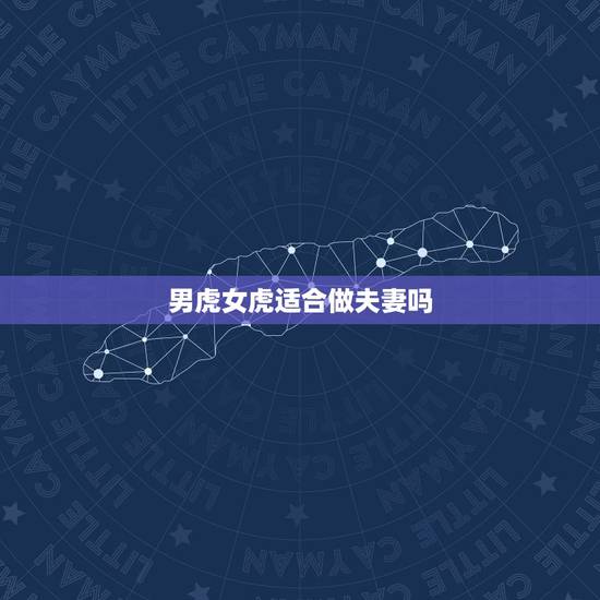 男虎女虎适合做夫妻吗,属虎女和属虎男的夫妻相配吗 男虎女虎适合做夫妻吗,属虎女和属虎男的夫妻相配吗