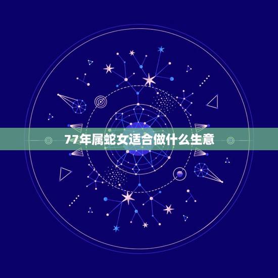77年属蛇女适合做什么生意，2023年七七年属蛇的女人适合做什么生意？