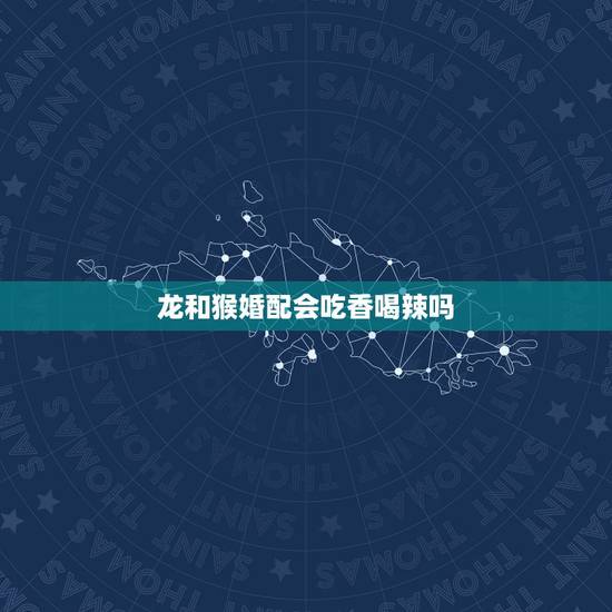 龙和猴婚配会吃香喝辣吗，属龙的和属猴的可以婚配吗