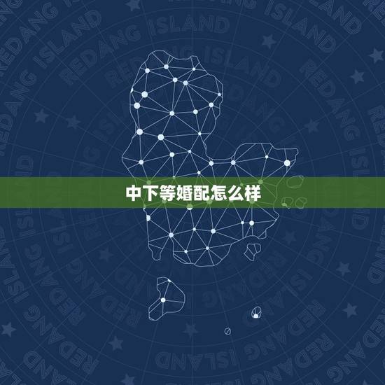 中下等婚配怎么样,上中下三等婚配原理是什么 怎样的婚配最幸福 中下等婚配怎么样,上中下三等婚配原理是什么 怎样的婚配最幸福