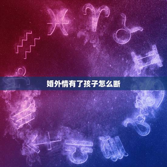 婚外情有了孩子怎么断，婚外情有了孩子我该怎么办