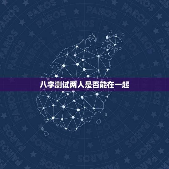 八字测试两人是否能在一起,测试两人八字是否相合 八字测试两人是否能在一起,测试两人八字是否相合