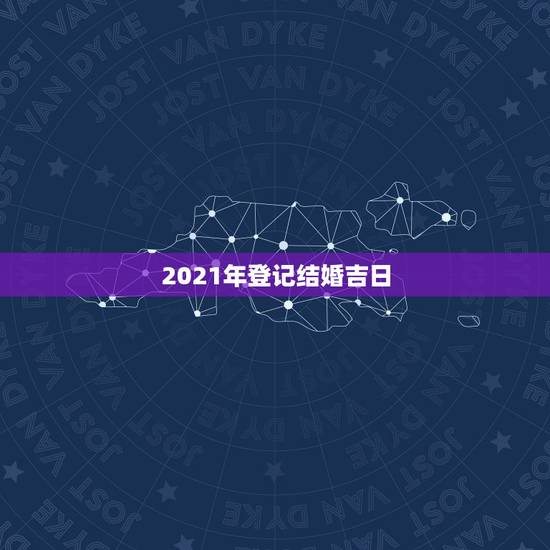 2021年登记结婚吉日,黄道吉日2021年嫁娶 2021年登记结婚吉日,黄道吉日2021年嫁娶