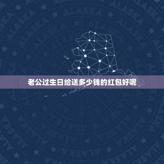 老公过生日给送多少钱的红包好呢，给老公生日红包发多少