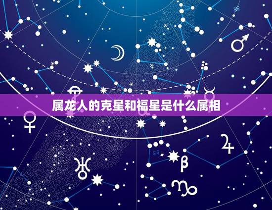 属龙人的克星和福星是什么属相,属龙和哪些属相相克 属龙人的克星和福星是什么属相,属龙和哪些属相相克