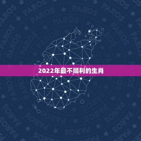 2022年最不顺利的生肖,2022年发横财的生肖 2022年最不顺利的生肖,2022年发横财的生肖