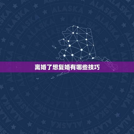 离婚了想复婚有哪些技巧,我离婚了,想复婚有什么好的办法? 离婚了想复婚有哪些技巧,我离婚了,想复婚有什么好的办法?
