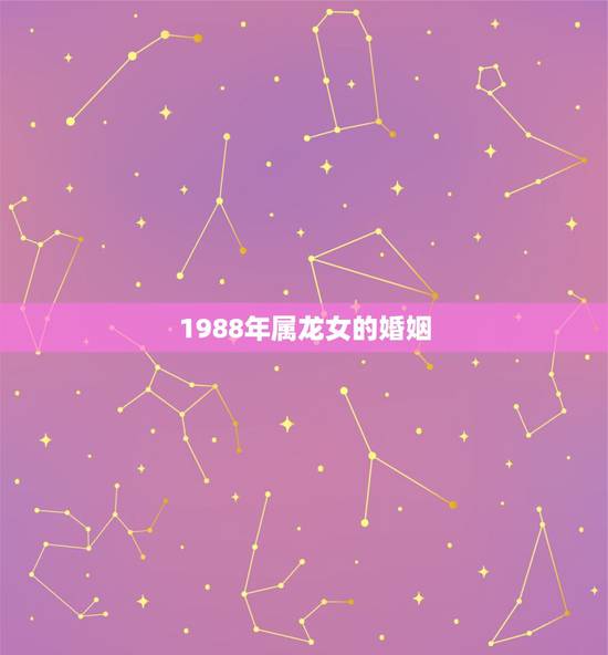 1988年属龙女的婚姻，1988年属龙的人婚姻怎么样