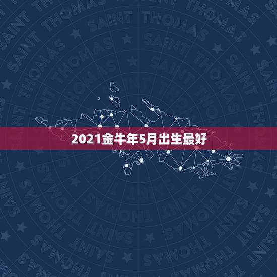 2021金牛年5月出生最好，2021年阳历5月出生的牛宝宝好不好