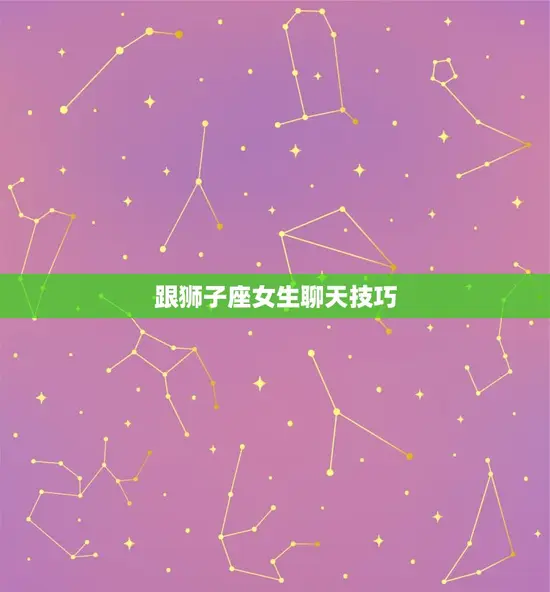 跟狮子座女生聊天技巧 跟狮子座女生聊天技巧