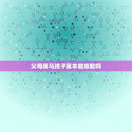 父母属马孩子属羊能婚配吗,我想知道属马和属羊的合不合 父母属马孩子属羊能婚配吗,我想知道属马和属羊的合不合