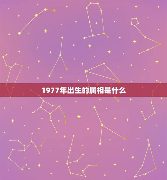 1977年出生的属相是什么,1977年出生的,生肖是什么吗? 1977年出生的属相是什么,1977年出生的,生肖是什么吗?