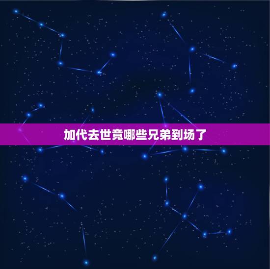 加代去世竟哪些兄弟到场了，老人去世后入土时哪些人应到场？