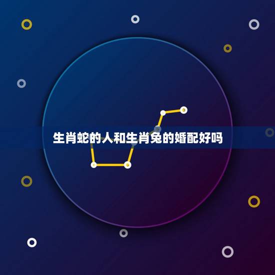 生肖蛇的人和生肖兔的婚配好吗，男的属蛇是处女座和女的属兔是巨蟹座相配吗