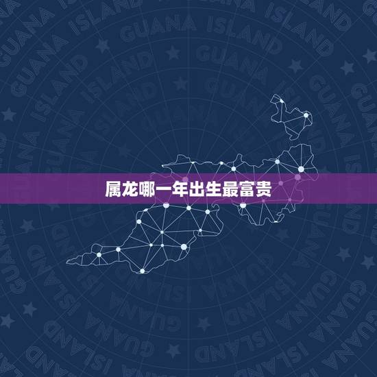 属龙哪一年出生最富贵,属龙哪个时辰晚年幸福 属龙哪一年出生最富贵,属龙哪个时辰晚年幸福