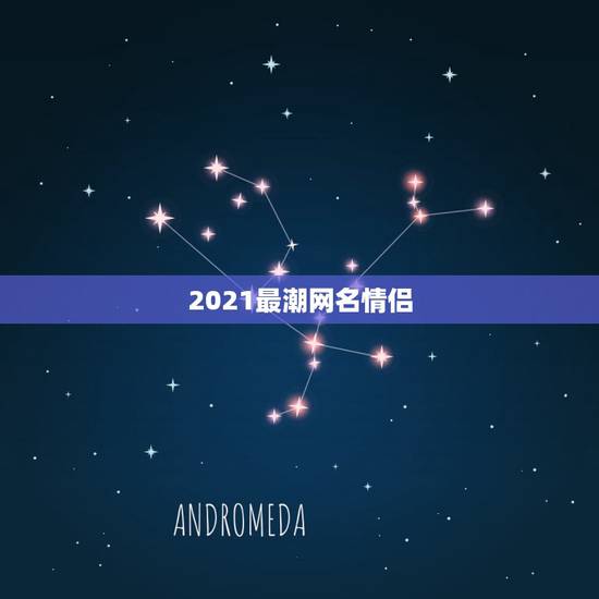 2021最潮网名情侣，2021年王者荣耀情侣名字有哪些？
