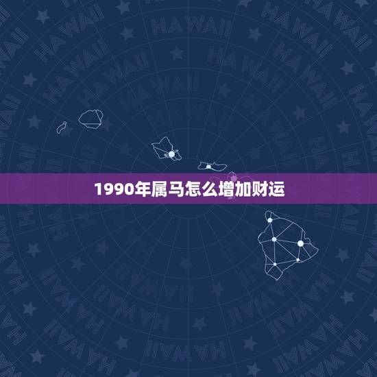 1990年属马怎么增加财运,你想问一下我90年属马的 今年财运怎么样? 1990年属马怎么增加财运,你想问一下我90年属马的 今年财运怎么样?