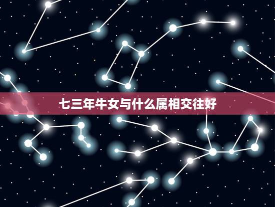 七三年牛女与什么属相交往好,属牛的女孩子和属什么的属相的人最配啊? 七三年牛女与什么属相交往好,属牛的女孩子和属什么的属相的人最配啊?