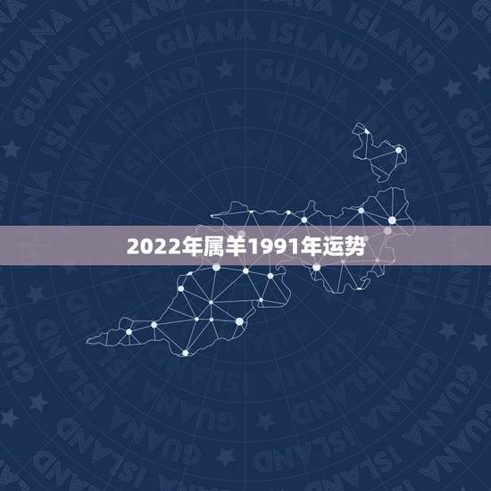 2022年属羊1991年运势，91年属羊男2021年的运势和婚姻