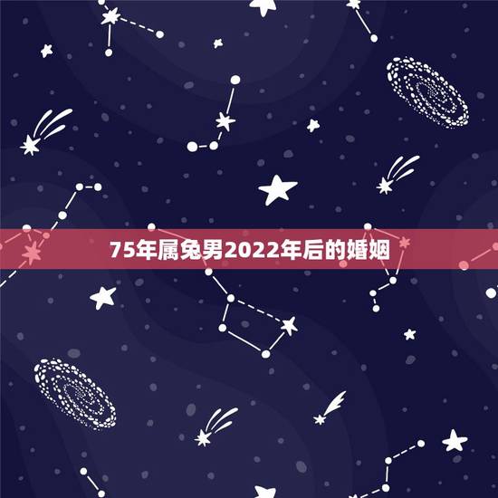 75年属兔男2022年后的婚姻,2022年属兔人的全年运势 75年属兔男2022年后的婚姻,2022年属兔人的全年运势
