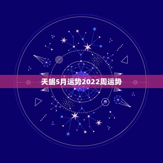 天蝎5月运势2022周运势,天蝎座下个星期考试的运势 天蝎5月运势2022周运势,天蝎座下个星期考试的运势