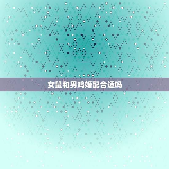 女鼠和男鸡婚配合适吗，93年男属鸡和96年女属鼠两人配吗