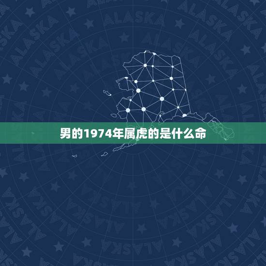 男的1974年属虎的是什么命，1974年属虎是什么命 详细