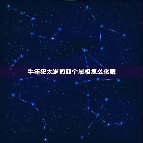 牛年犯太岁的四个属相怎么化解，牛年冲太岁有什么好的化解方法吗？