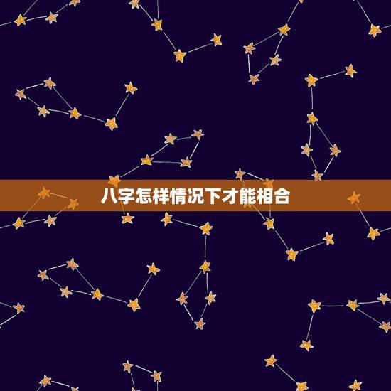八字怎样情况下才能相合，怎么算两人的八字是否合适相生相合