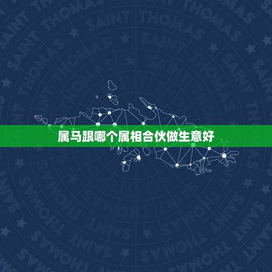 属马跟哪个属相合伙做生意好，马和什么属相合作生意最佳