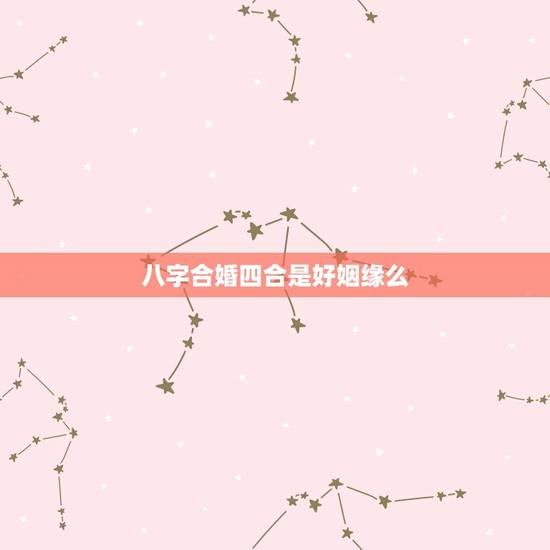 八字合婚四合是好姻缘么,八字合婚表 八字合婚四合是好姻缘么,八字合婚表