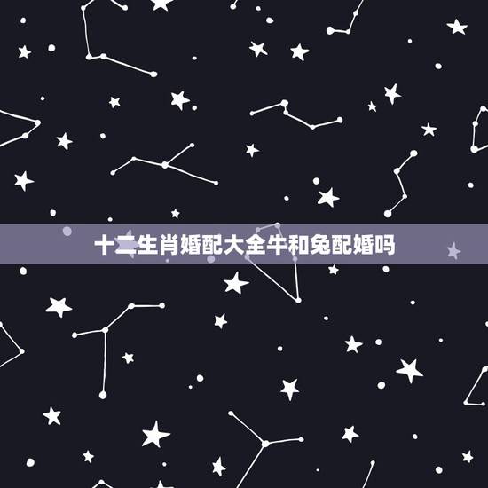 十二生肖婚配大全牛和兔配婚吗,牛和兔相配吗 十二生肖婚配大全牛和兔配婚吗,牛和兔相配吗