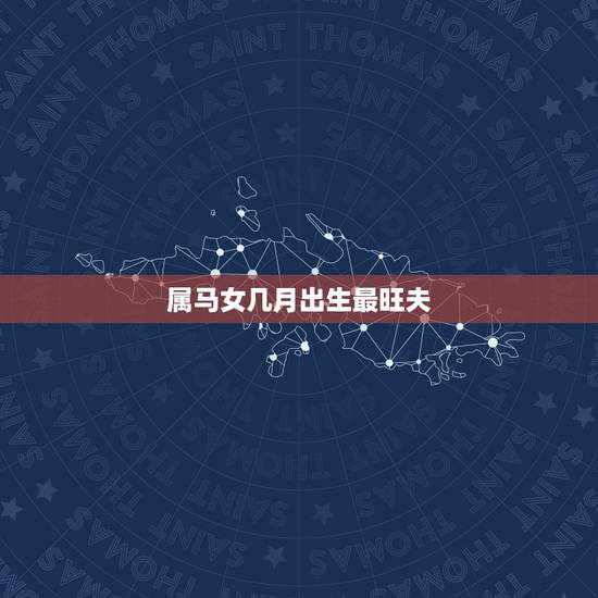 属马女几月出生最旺夫,马年的女孩几月出生好呢 属马女几月出生最旺夫,马年的女孩几月出生好呢