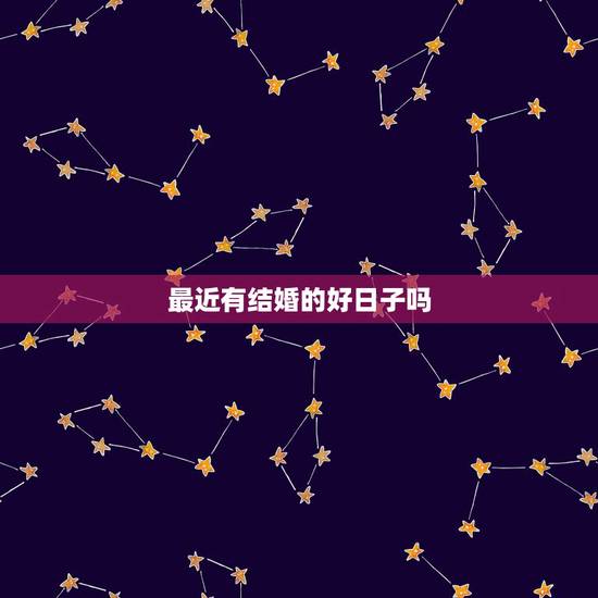 最近有结婚的好日子吗，最近有什么黄道吉日合适结婚的？