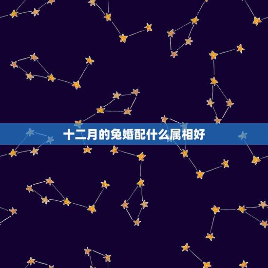 十二月的兔婚配什么属相好，十二月份出生属兔的属相婚配表示